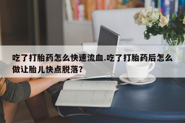 米非米索在线付款吃了打胎药怎么快速流血.吃了打胎药后怎么做让胎儿快点脱落？