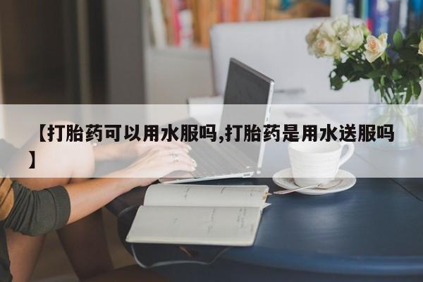 米非米索在线付款【打胎药可以用水服吗,打胎药是用水送服吗】