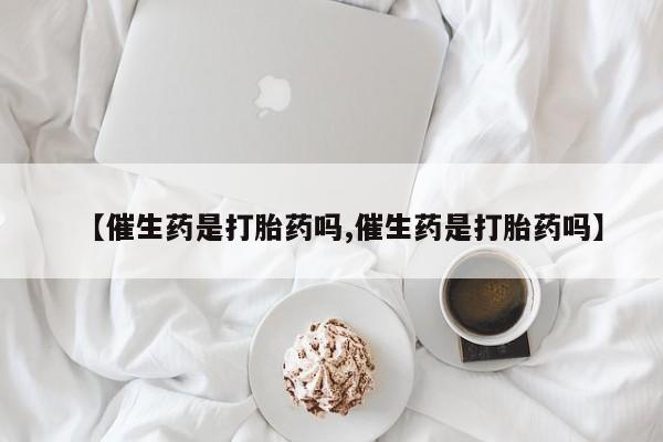 米非米索在线付款【催生药是打胎药吗,催生药是打胎药吗】