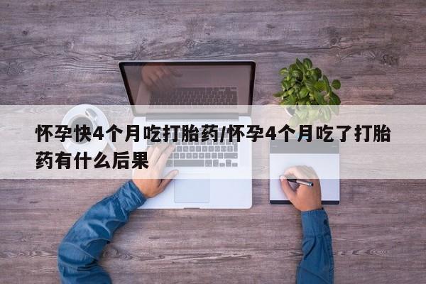 米非米索在线付款怀孕快4个月吃打胎药/怀孕4个月吃了打胎药有什么后果