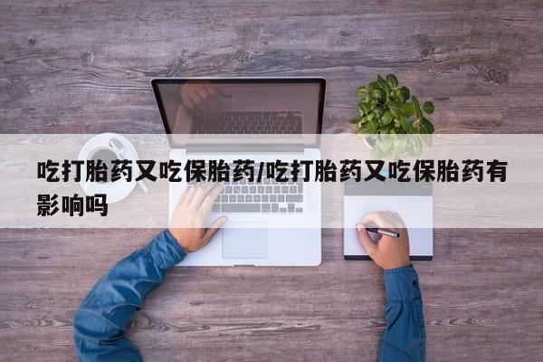 米非米索在线付款吃打胎药又吃保胎药/吃打胎药又吃保胎药有影响吗