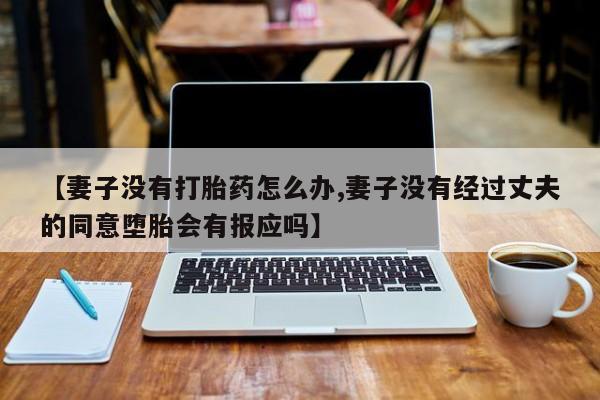 米非米索在线付款【妻子没有打胎药怎么办,妻子没有经过丈夫的同意堕胎会有报应吗】
