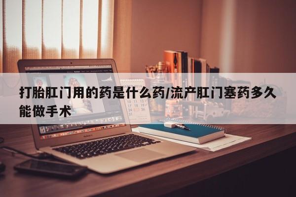 米非米索在线付款打胎肛门用的药是什么药/流产肛门塞药多久能做手术
