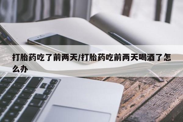 米非米索在线付款打胎药吃了前两天/打胎药吃前两天喝酒了怎么办