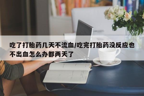 米非米索在线付款吃了打胎药几天不流血/吃完打胎药没反应也不出血怎么办都两天了