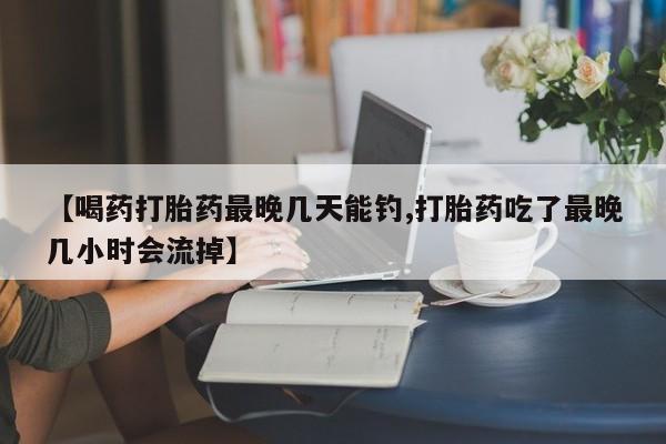 米非米索在线付款【喝药打胎药最晚几天能钓,打胎药吃了最晚几小时会流掉】