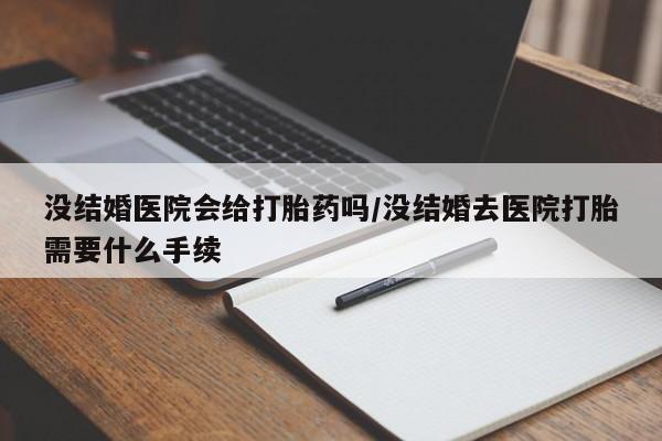 米非米索在线付款没结婚医院会给打胎药吗/没结婚去医院打胎需要什么手续