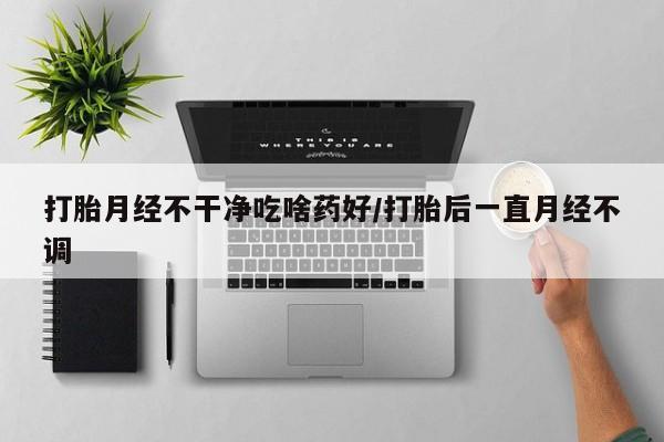 米非米索在线付款打胎月经不干净吃啥药好/打胎后一直月经不调