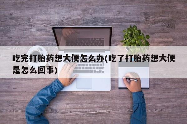 米非米索在线付款吃完打胎药想大便怎么办(吃了打胎药想大便是怎么回事)