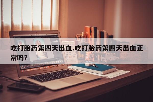 米非米索在线付款吃打胎药第四天出血.吃打胎药第四天出血正常吗？