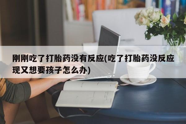 米非米索在线付款刚刚吃了打胎药没有反应(吃了打胎药没反应现又想要孩子怎么办)