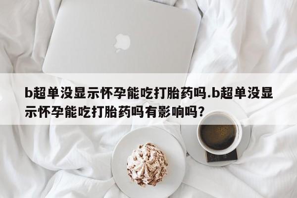 米非米索在线付款b超单没显示怀孕能吃打胎药吗.b超单没显示怀孕能吃打胎药吗有影响吗？