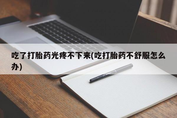 米非米索在线付款吃了打胎药光疼不下来(吃打胎药不舒服怎么办)