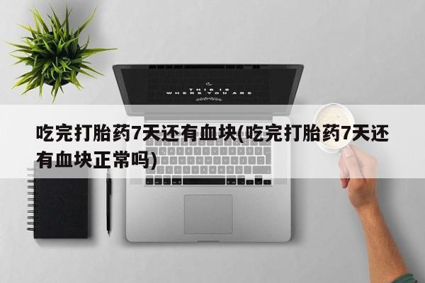 米非米索在线付款吃完打胎药7天还有血块(吃完打胎药7天还有血块正常吗)