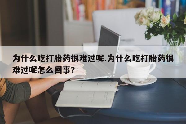 米非米索在线付款为什么吃打胎药很难过呢.为什么吃打胎药很难过呢怎么回事？