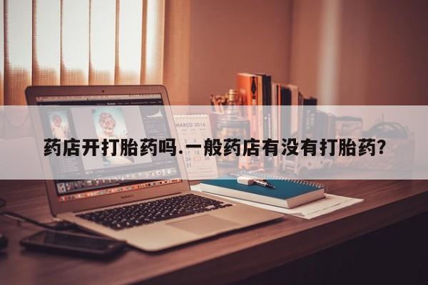 米非米索在线付款药店开打胎药吗.一般药店有没有打胎药？