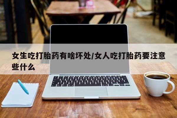 米非米索在线付款女生吃打胎药有啥坏处/女人吃打胎药要注意些什么