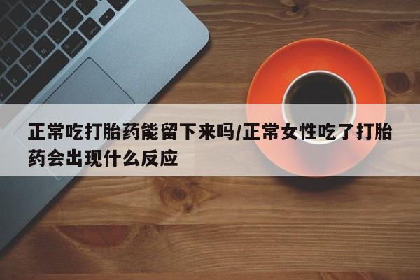 米非米索在线付款正常吃打胎药能留下来吗/正常女性吃了打胎药会出现什么反应