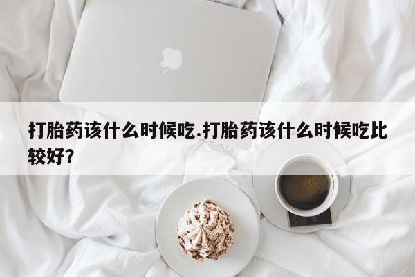 米非米索在线付款打胎药该什么时候吃.打胎药该什么时候吃比较好？