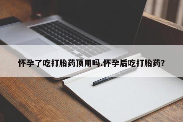 米非米索在线付款怀孕了吃打胎药顶用吗.怀孕后吃打胎药？