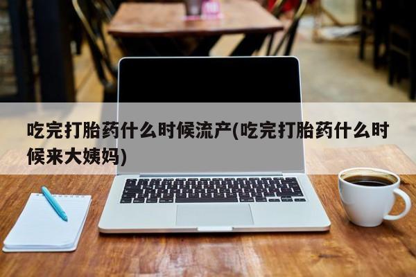 米非米索在线付款吃完打胎药什么时候流产(吃完打胎药什么时候来大姨妈)