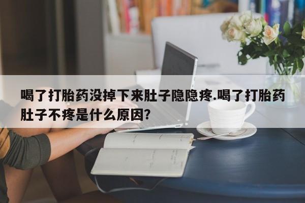 米非米索在线付款喝了打胎药没掉下来肚子隐隐疼.喝了打胎药肚子不疼是什么原因？
