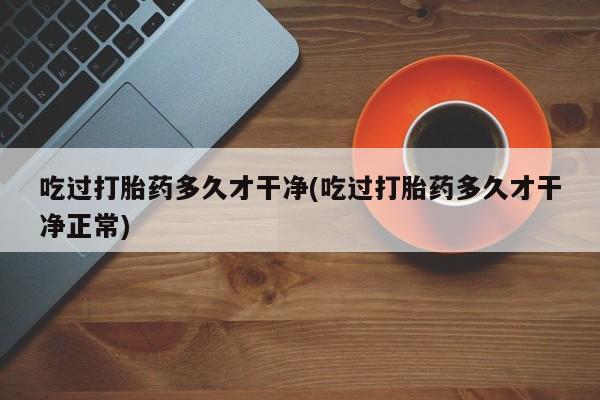 米非米索在线付款吃过打胎药多久才干净(吃过打胎药多久才干净正常)