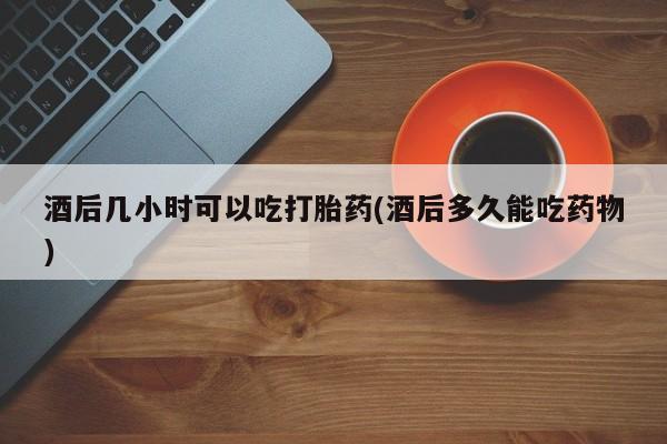 米非米索在线付款酒后几小时可以吃打胎药(酒后多久能吃药物)