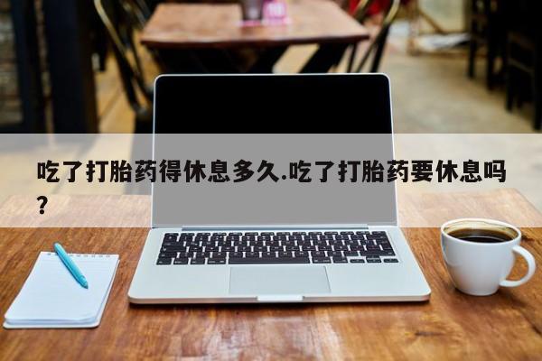 米非米索在线付款吃了打胎药得休息多久.吃了打胎药要休息吗？
