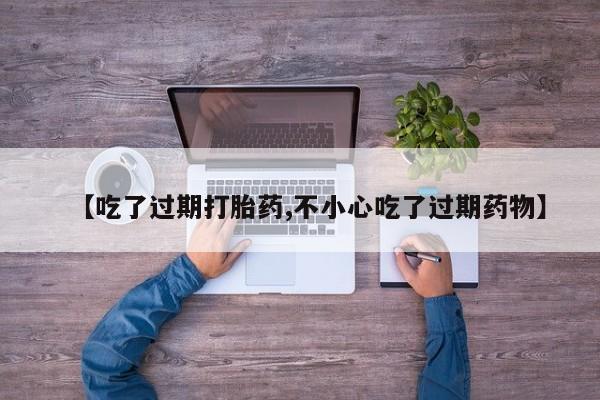 米非米索在线付款【吃了过期打胎药,不小心吃了过期药物】