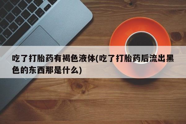 米非米索在线付款吃了打胎药有褐色液体(吃了打胎药后流出黑色的东西那是什么)