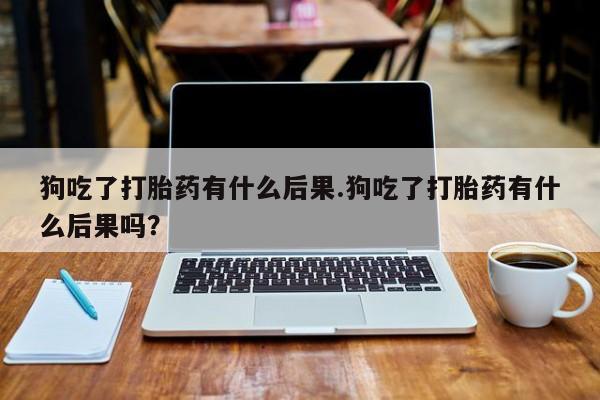 米非米索在线付款狗吃了打胎药有什么后果.狗吃了打胎药有什么后果吗？