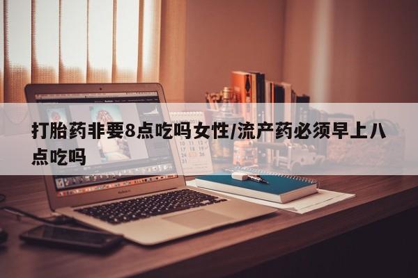 米非米索在线付款打胎药非要8点吃吗女性/流产药必须早上八点吃吗