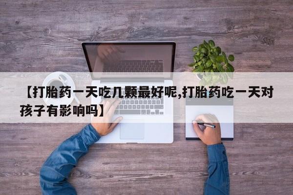 米非米索在线付款【打胎药一天吃几颗最好呢,打胎药吃一天对孩子有影响吗】