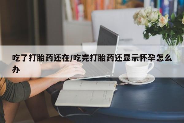 米非米索在线付款吃了打胎药还在/吃完打胎药还显示怀孕怎么办