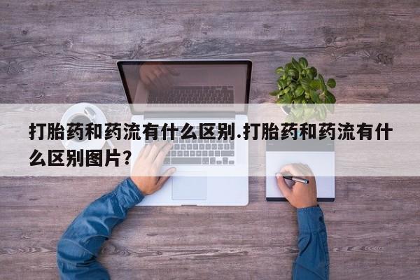 米非米索在线付款打胎药和药流有什么区别.打胎药和药流有什么区别图片？