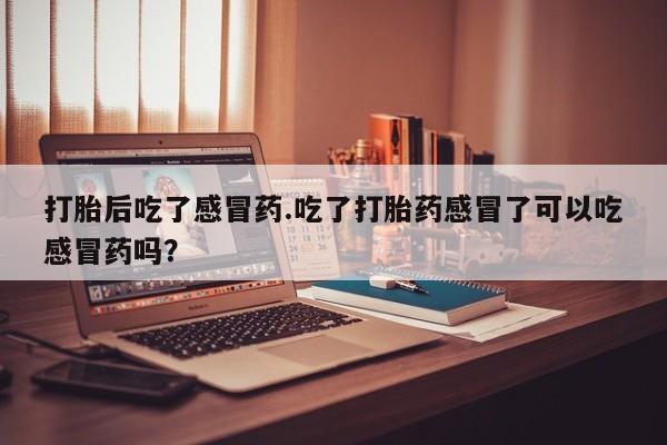 米非米索在线付款打胎后吃了感冒药.吃了打胎药感冒了可以吃感冒药吗？