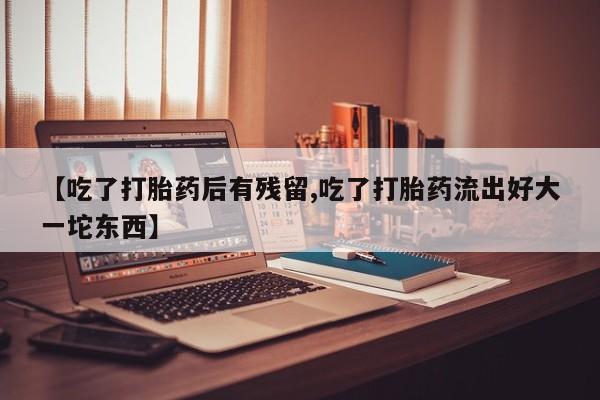 米非米索在线付款【吃了打胎药后有残留,吃了打胎药流出好大一坨东西】