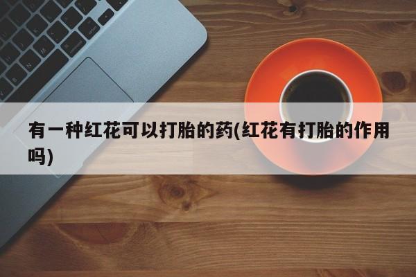 米非米索在线付款有一种红花可以打胎的药(红花有打胎的作用吗)