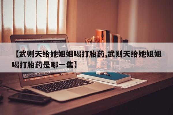 米非米索在线付款【武则天给她姐姐喝打胎药,武则天给她姐姐喝打胎药是哪一集】