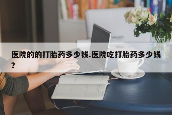 米非米索在线付款医院的的打胎药多少钱.医院吃打胎药多少钱？