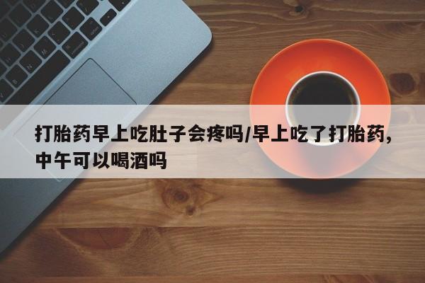 米非米索在线付款打胎药早上吃肚子会疼吗/早上吃了打胎药,中午可以喝酒吗
