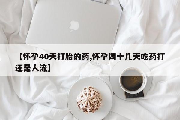 米非米索在线付款【怀孕40天打胎的药,怀孕四十几天吃药打还是人流】