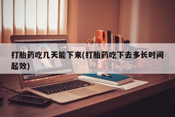 米非米索在线付款打胎药吃几天能下来(打胎药吃下去多长时间起效)