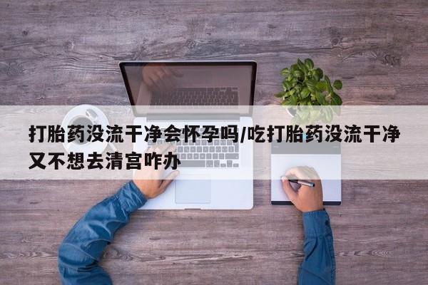 米非米索在线付款打胎药没流干净会怀孕吗/吃打胎药没流干净又不想去清宫咋办
