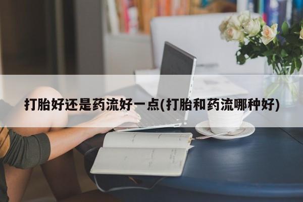 米非米索在线付款打胎好还是药流好一点(打胎和药流哪种好)