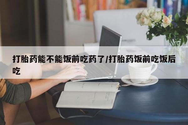 米非米索在线付款打胎药能不能饭前吃药了/打胎药饭前吃饭后吃