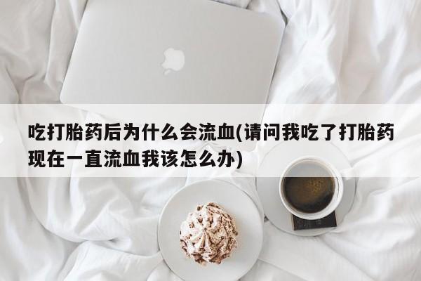 米非米索在线付款吃打胎药后为什么会流血(请问我吃了打胎药现在一直流血我该怎么办)