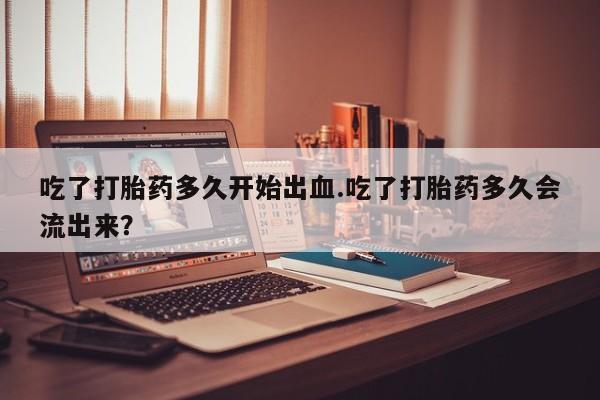 米非米索在线付款吃了打胎药多久开始出血.吃了打胎药多久会流出来？
