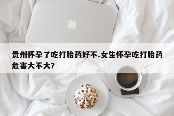 米非米索在线付款贵州怀孕了吃打胎药好不.女生怀孕吃打胎药危害大不大？